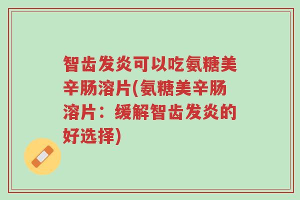 智齿发炎可以吃氨糖美辛肠溶片(氨糖美辛肠溶片:缓解智齿发炎的好选择)-第1张图片-超越 智齿发炎可以吃氨糖美辛肠溶片(氨糖美辛肠溶片:缓解智齿发炎的好选择)-第1张图片-超越