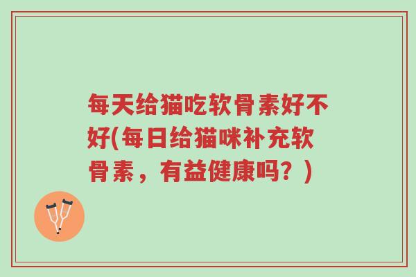每天给猫吃软骨素好不好(每日给猫咪补充软骨素,有益健康吗?)-第1张图片-超越 每天给猫吃软骨素好不好(每日给猫咪补充软骨素,有益健康吗?)-第1张图片-超越