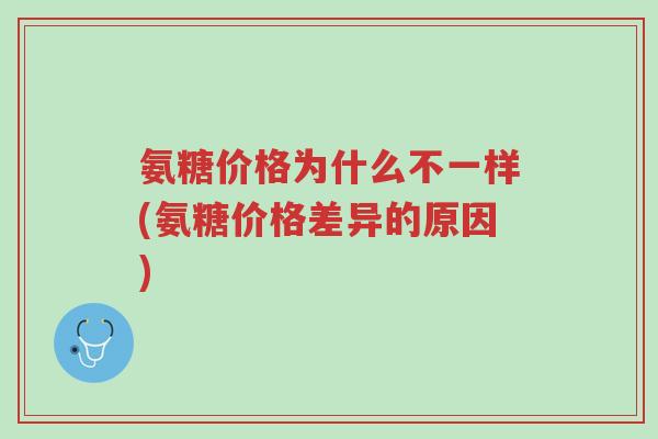 氨糖价格为什么不一样(氨糖价格差异的原因)-第1张图片-超越 氨糖价格为什么不一样(氨糖价格差异的原因)-第1张图片-超越