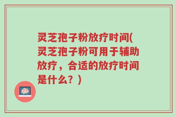 灵芝孢子粉放疗时间(灵芝孢子粉可用于辅助放疗,合适的放疗时间是什么?)-第1张图片-超越 灵芝孢子粉放疗时间(灵芝孢子粉可用于辅助放疗,合适的放疗时间是什么?)-第1张图片-超越