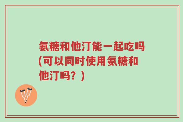 氨糖和他汀能一起吃吗(可以同时使用氨糖和他汀吗?)-第1张图片-超越 氨糖和他汀能一起吃吗(可以同时使用氨糖和他汀吗?)-第1张图片-超越