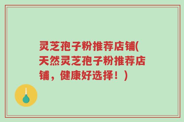 灵芝孢子粉推荐店铺(天然灵芝孢子粉推荐店铺,健康好选择!)-第1张图片-超越 灵芝孢子粉推荐店铺(天然灵芝孢子粉推荐店铺,健康好选择!)-第1张图片-超越