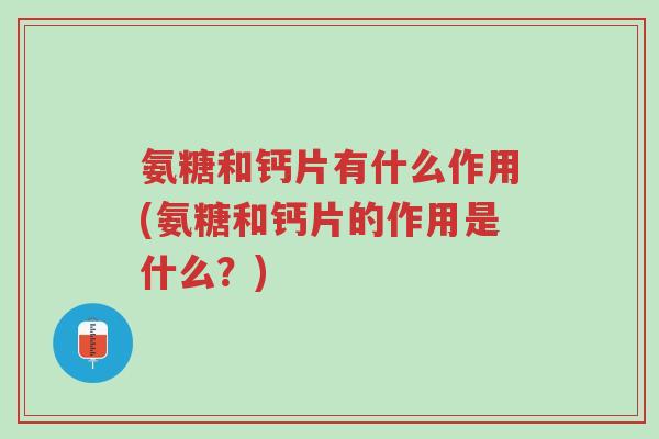 氨糖和钙片有什么作用(氨糖和钙片的作用是什么?)-第1张图片-超越 氨糖和钙片有什么作用(氨糖和钙片的作用是什么?)-第1张图片-超越