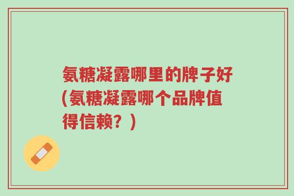 氨糖凝露哪里的牌子好(氨糖凝露哪个品牌值得信赖?)-第1张图片-超越 氨糖凝露哪里的牌子好(氨糖凝露哪个品牌值得信赖?)-第1张图片-超越