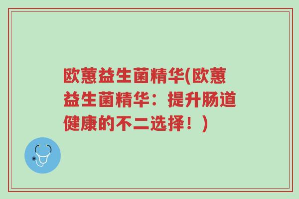 欧蕙益生菌精华(欧蕙益生菌精华:提升肠道健康的不二选择!)-第1张图片-超越 欧蕙益生菌精华(欧蕙益生菌精华:提升肠道健康的不二选择!)-第1张图片-超越