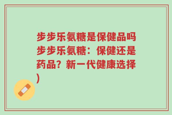 步步乐氨糖是保健品吗步步乐氨糖:保健还是药品?新一代健康选择)-第1张图片-超越 步步乐氨糖是保健品吗步步乐氨糖:保健还是药品?新一代健康选择)-第1张图片-超越