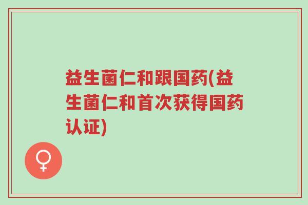 益生菌仁和跟国药(益生菌仁和首次获得国药认证)-第1张图片-超越 益生菌仁和跟国药(益生菌仁和首次获得国药认证)-第1张图片-超越