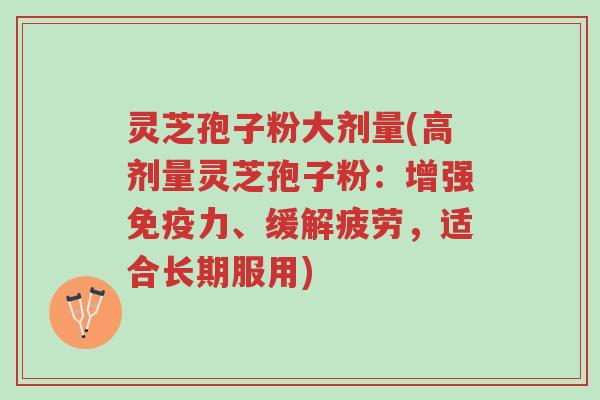 灵芝孢子粉大剂量(高剂量灵芝孢子粉:增强免疫力、缓解疲劳,适合长期服用)-第1张图片-超越 灵芝孢子粉大剂量(高剂量灵芝孢子粉:增强免疫力、缓解疲劳,适合长期服用)-第1张图片-超越