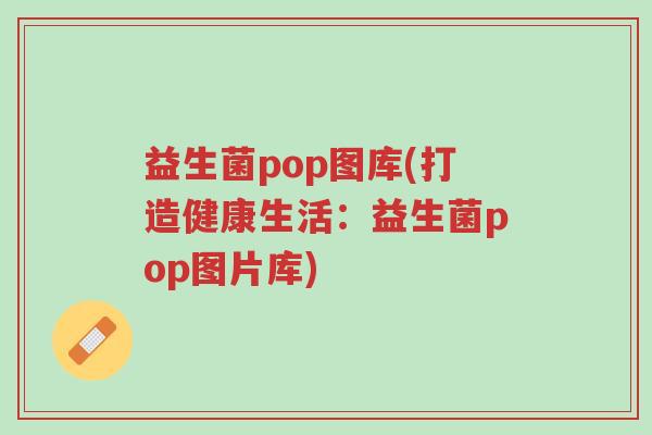 益生菌pop图库(打造健康生活:益生菌pop图片库)-第1张图片-超越 益生菌pop图库(打造健康生活:益生菌pop图片库)-第1张图片-超越