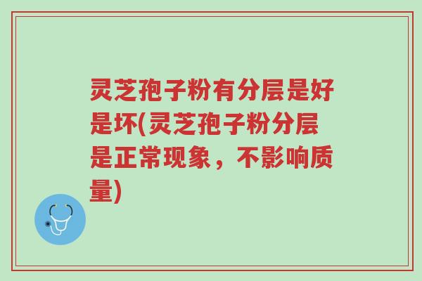 灵芝孢子粉有分层是好是坏(灵芝孢子粉分层是正常现象,不影响质量)-第1张图片-超越 灵芝孢子粉有分层是好是坏(灵芝孢子粉分层是正常现象,不影响质量)-第1张图片-超越
