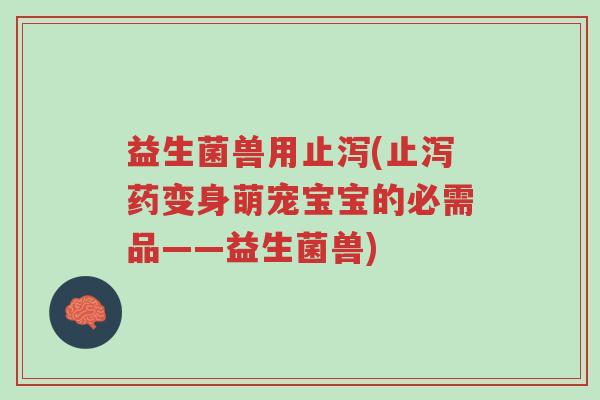 益生菌兽用止泻(止泻药变身萌宠宝宝的必需品——益生菌兽)-第1张图片-超越 益生菌兽用止泻(止泻药变身萌宠宝宝的必需品——益生菌兽)-第1张图片-超越