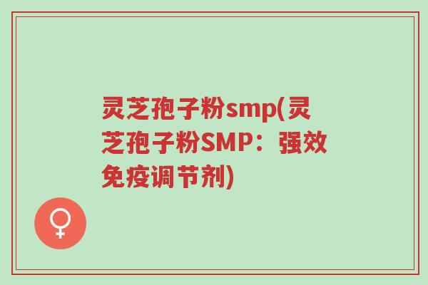 灵芝孢子粉smp(灵芝孢子粉SMP：强效免疫调节剂)-第1张图片-超越