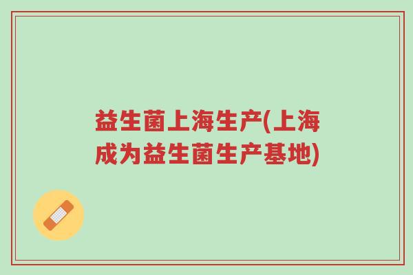 益生菌上海生产(上海成为益生菌生产基地)-第1张图片-超越