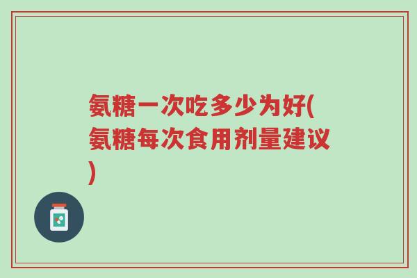 氨糖一次吃多少为好(氨糖每次食用剂量建议)-第1张图片-超越 氨糖一次吃多少为好(氨糖每次食用剂量建议)-第1张图片-超越