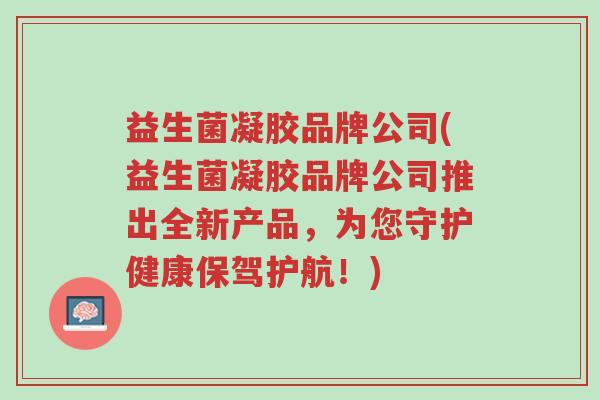 益生菌凝胶品牌公司(益生菌凝胶品牌公司推出全新产品，为您守护健康保驾护航！)-第1张图片-超越