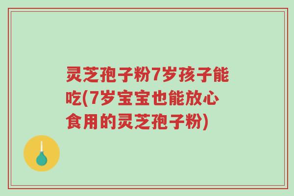 灵芝孢子粉7岁孩子能吃(7岁宝宝也能放心食用的灵芝孢子粉)-第1张图片-超越 灵芝孢子粉7岁孩子能吃(7岁宝宝也能放心食用的灵芝孢子粉)-第1张图片-超越