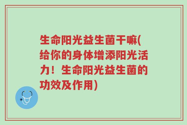 生命阳光益生菌干嘛(给你的身体增添阳光活力!生命阳光益生菌的功效及作用)-第1张图片-超越 生命阳光益生菌干嘛(给你的身体增添阳光活力!生命阳光益生菌的功效及作用)-第1张图片-超越