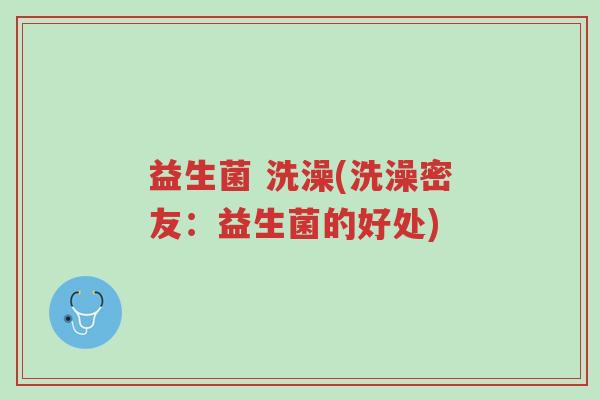益生菌 洗澡(洗澡密友:益生菌的好处)-第1张图片-超越 益生菌 洗澡(洗澡密友:益生菌的好处)-第1张图片-超越