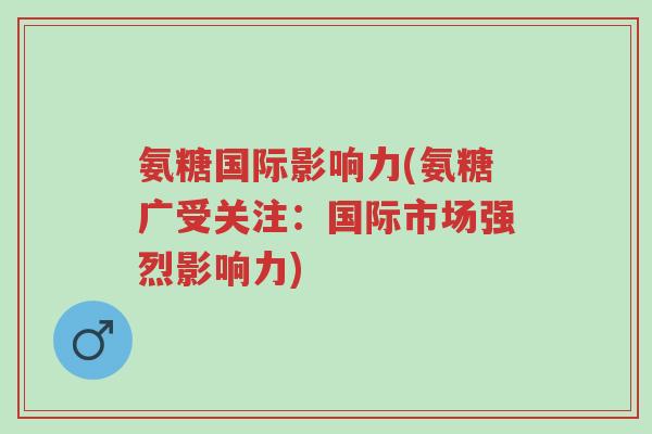 氨糖国际影响力(氨糖广受关注:国际市场强烈影响力)-第1张图片-超越 氨糖国际影响力(氨糖广受关注:国际市场强烈影响力)-第1张图片-超越