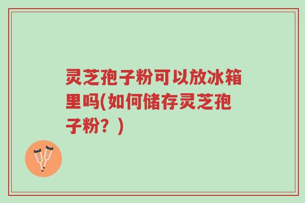 灵芝孢子粉可以放冰箱里吗(如何储存灵芝孢子粉？)-第1张图片-超越