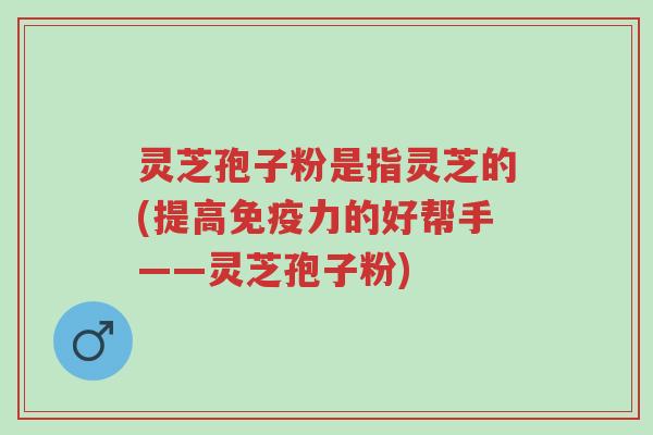 灵芝孢子粉是指灵芝的(提高免疫力的好帮手——灵芝孢子粉)-第1张图片-超越 灵芝孢子粉是指灵芝的(提高免疫力的好帮手——灵芝孢子粉)-第1张图片-超越