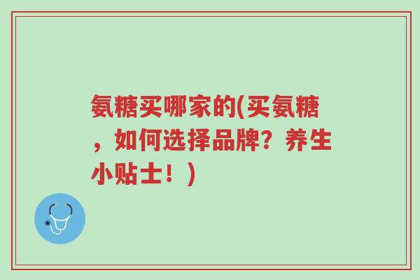 氨糖买哪家的(买氨糖,如何选择品牌?养生小贴士!)-第1张图片-超越 氨糖买哪家的(买氨糖,如何选择品牌?养生小贴士!)-第1张图片-超越