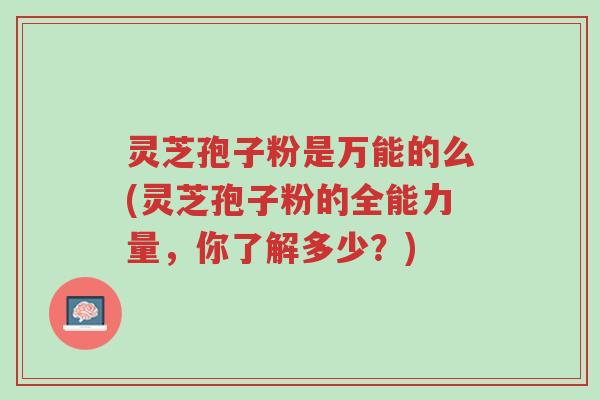 灵芝孢子粉是万能的么(灵芝孢子粉的全能力量,你了解多少?)-第1张图片-超越 灵芝孢子粉是万能的么(灵芝孢子粉的全能力量,你了解多少?)-第1张图片-超越