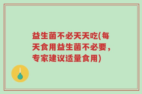 益生菌不必天天吃(每天食用益生菌不必要,专家建议适量食用)-第1张图片-超越 益生菌不必天天吃(每天食用益生菌不必要,专家建议适量食用)-第1张图片-超越