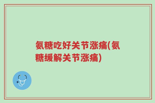 氨糖吃好关节涨痛(氨糖缓解关节涨痛)-第1张图片-超越