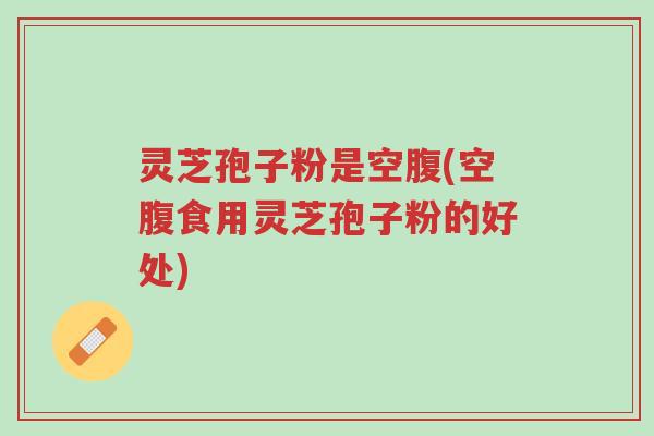 灵芝孢子粉是空腹(空腹食用灵芝孢子粉的好处)-第1张图片-超越 灵芝孢子粉是空腹(空腹食用灵芝孢子粉的好处)-第1张图片-超越