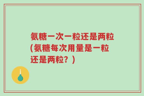 氨糖一次一粒还是两粒(氨糖每次用量是一粒还是两粒?)-第1张图片-超越 氨糖一次一粒还是两粒(氨糖每次用量是一粒还是两粒?)-第1张图片-超越