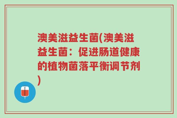澳美滋益生菌(澳美滋益生菌:促进肠道健康的植物菌落平衡调节剂)-第1张图片-超越 澳美滋益生菌(澳美滋益生菌:促进肠道健康的植物菌落平衡调节剂)-第1张图片-超越