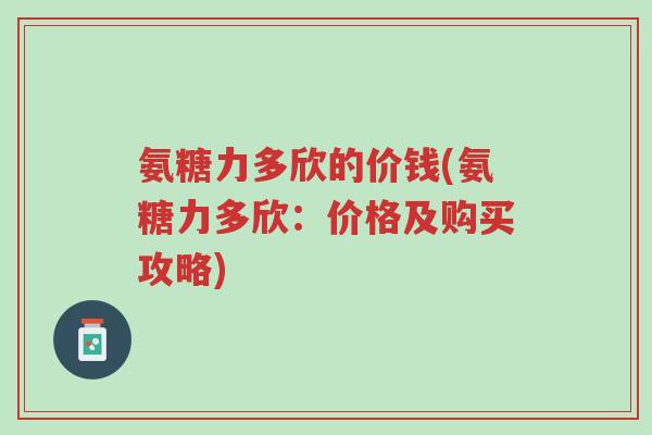 氨糖力多欣的价钱(氨糖力多欣:价格及购买攻略)-第1张图片-超越 氨糖力多欣的价钱(氨糖力多欣:价格及购买攻略)-第1张图片-超越