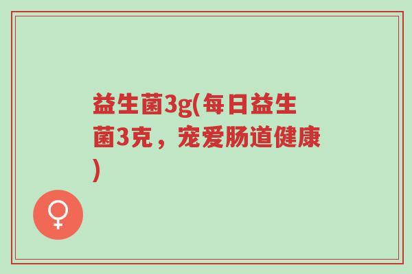 益生菌3g(每日益生菌3克,宠爱肠道健康)-第1张图片-超越 益生菌3g(每日益生菌3克,宠爱肠道健康)-第1张图片-超越