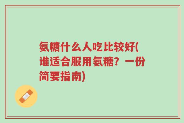 氨糖什么人吃比较好(谁适合服用氨糖?一份简要指南)-第1张图片-超越 氨糖什么人吃比较好(谁适合服用氨糖?一份简要指南)-第1张图片-超越