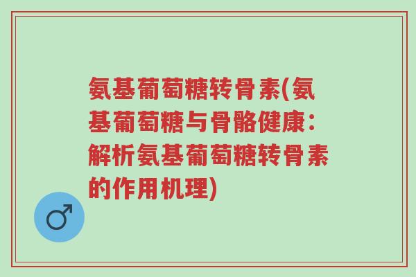 氨基葡萄糖转骨素(氨基葡萄糖与骨骼健康:解析氨基葡萄糖转骨素的作用机理)-第1张图片-超越 氨基葡萄糖转骨素(氨基葡萄糖与骨骼健康:解析氨基葡萄糖转骨素的作用机理)-第1张图片-超越