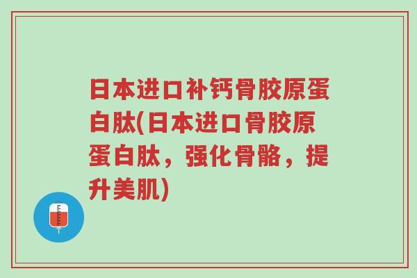 日本进口补钙骨胶原蛋白肽(日本进口骨胶原蛋白肽,强化骨骼,提升美肌)-第1张图片-超越 日本进口补钙骨胶原蛋白肽(日本进口骨胶原蛋白肽,强化骨骼,提升美肌)-第1张图片-超越