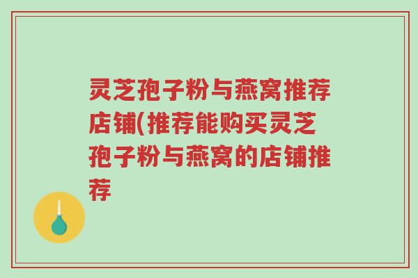 灵芝孢子粉与燕窝推荐店铺(推荐能购买灵芝孢子粉与燕窝的店铺推荐-第1张图片-超越 灵芝孢子粉与燕窝推荐店铺(推荐能购买灵芝孢子粉与燕窝的店铺推荐-第1张图片-超越