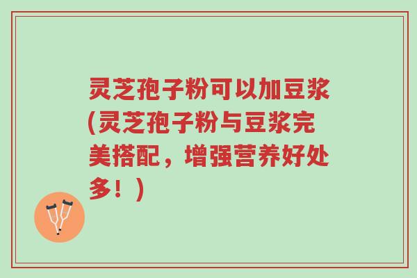 灵芝孢子粉可以加豆浆(灵芝孢子粉与豆浆完美搭配,增强营养好处多!)-第1张图片-超越 灵芝孢子粉可以加豆浆(灵芝孢子粉与豆浆完美搭配,增强营养好处多!)-第1张图片-超越