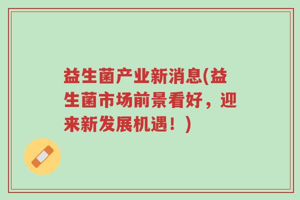 益生菌产业新消息(益生菌市场前景看好,迎来新发展机遇!)-第1张图片-超越 益生菌产业新消息(益生菌市场前景看好,迎来新发展机遇!)-第1张图片-超越