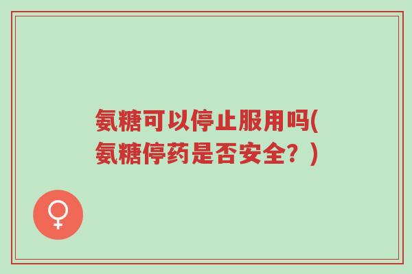 氨糖可以停止服用吗(氨糖停药是否安全?)-第1张图片-超越 氨糖可以停止服用吗(氨糖停药是否安全?)-第1张图片-超越