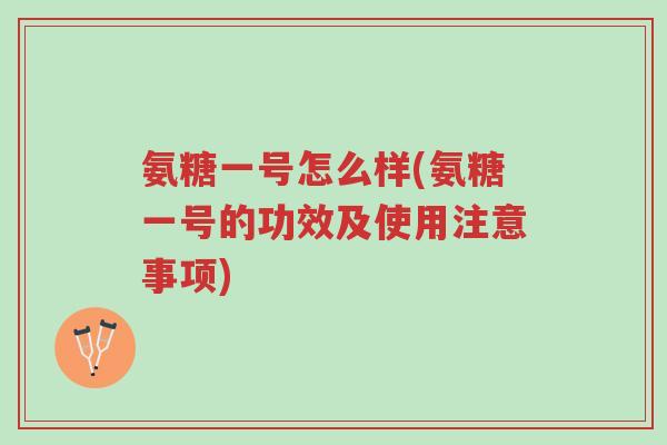 氨糖一号怎么样(氨糖一号的功效及使用注意事项)-第1张图片-超越 氨糖一号怎么样(氨糖一号的功效及使用注意事项)-第1张图片-超越