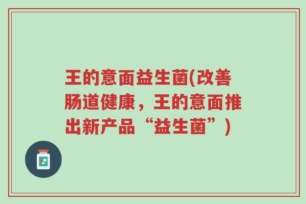 王的意面益生菌(改善肠道健康,王的意面推出新产品“益生菌”)-第1张图片-超越 王的意面益生菌(改善肠道健康,王的意面推出新产品“益生菌”)-第1张图片-超越