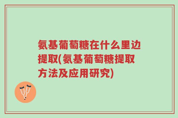 氨基葡萄糖在什么里边提取(氨基葡萄糖提取方法及应用研究)-第1张图片-超越 氨基葡萄糖在什么里边提取(氨基葡萄糖提取方法及应用研究)-第1张图片-超越