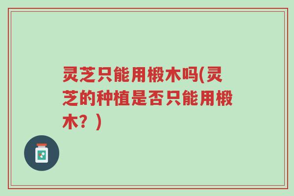 灵芝只能用椴木吗(灵芝的种植是否只能用椴木?)-第1张图片-超越 灵芝只能用椴木吗(灵芝的种植是否只能用椴木?)-第1张图片-超越