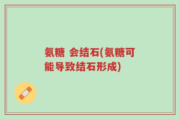 氨糖 会结石(氨糖可能导致结石形成)-第1张图片-超越 氨糖 会结石(氨糖可能导致结石形成)-第1张图片-超越