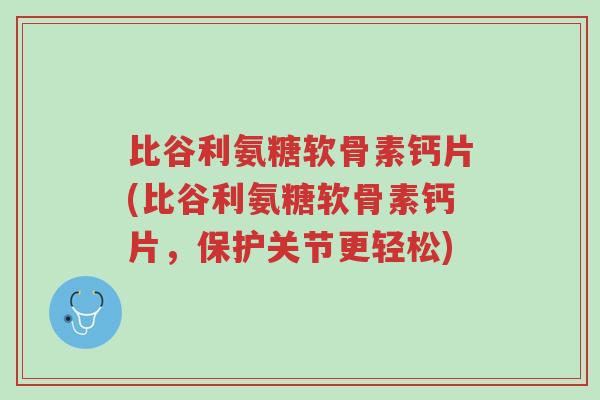 比谷利氨糖软骨素钙片(比谷利氨糖软骨素钙片,保护关节更轻松)-第1张图片-超越 比谷利氨糖软骨素钙片(比谷利氨糖软骨素钙片,保护关节更轻松)-第1张图片-超越
