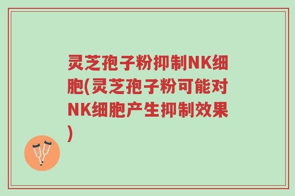灵芝孢子粉抑制NK细胞(灵芝孢子粉可能对NK细胞产生抑制效果)-第1张图片-超越 灵芝孢子粉抑制NK细胞(灵芝孢子粉可能对NK细胞产生抑制效果)-第1张图片-超越