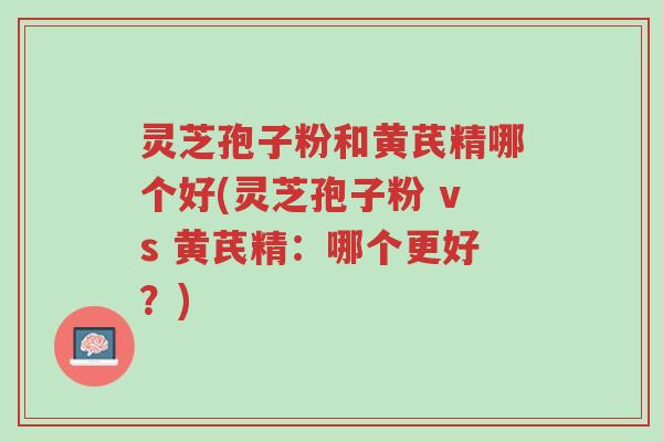 灵芝孢子粉和黄芪精哪个好(灵芝孢子粉 vs 黄芪精:哪个更好?)-第1张图片-超越 灵芝孢子粉和黄芪精哪个好(灵芝孢子粉 vs 黄芪精:哪个更好?)-第1张图片-超越