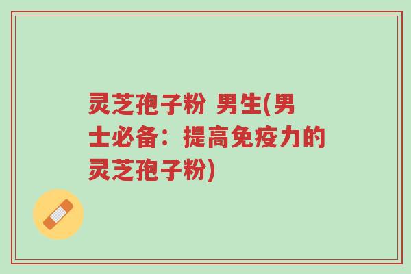 灵芝孢子粉 男生(男士必备:提高免疫力的灵芝孢子粉)-第1张图片-超越 灵芝孢子粉 男生(男士必备:提高免疫力的灵芝孢子粉)-第1张图片-超越